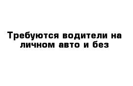 Требуются водители на личном авто и без